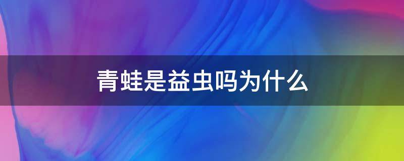 青蛙是益虫吗为什么（请问青蛙是益虫吗）