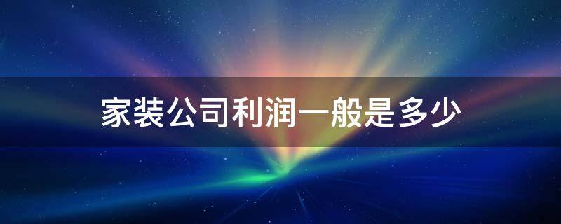 家装公司利润一般是多少 家装公司利润一般是多少?