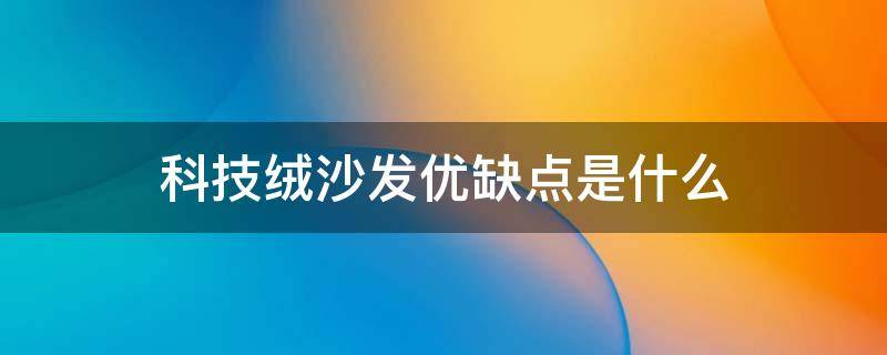 科技绒沙发优缺点是什么（科技绒和科技布沙发优缺点）