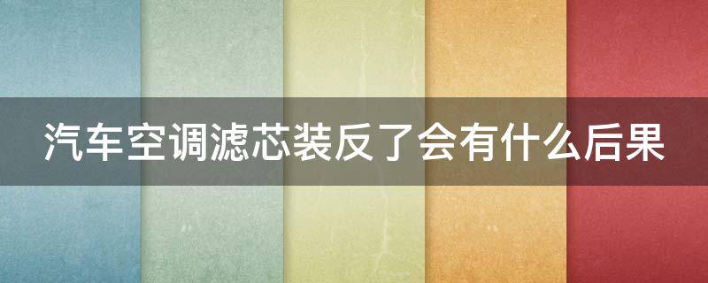 汽车空调滤芯装反了会有什么后果（汽车空调滤芯安反了会怎样）
