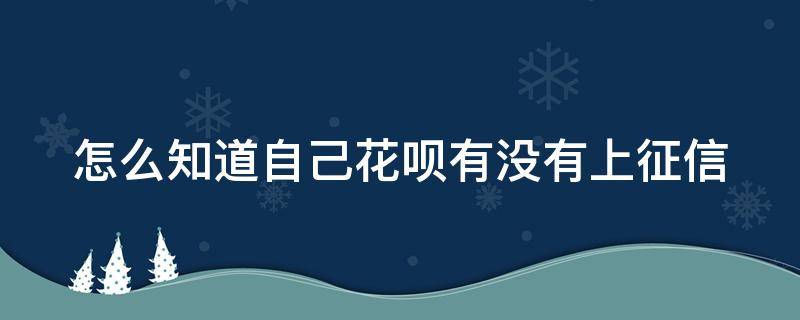 怎么知道自己花呗有没有上征信 如何知道自己花呗有没有上征信
