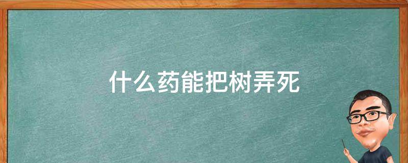 什么药能把树弄死（什么药能把树搞死）