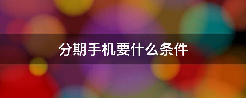 分期手机要什么条件（分期手机要有什么条件）