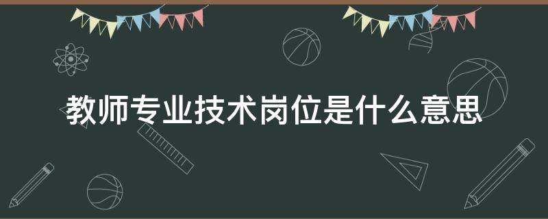 教师专业技术岗位是什么意思（教师岗位和专业技术岗位区别吗）