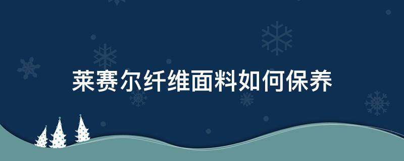 莱赛尔纤维面料如何保养（莱赛尔纤维如何穿不皱）