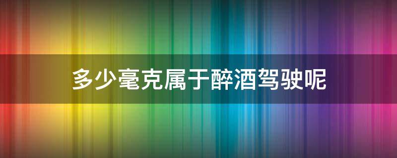多少毫克属于醉酒驾驶呢 酒驾多少毫克算醉驾