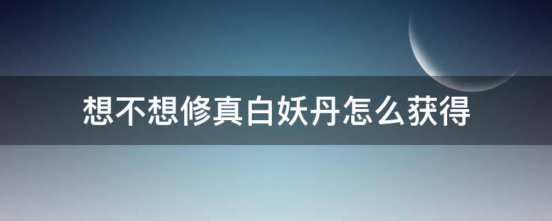 想不想修真白妖丹怎么获得 想不想修真白妖丹获得途径