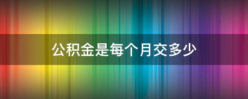 公积金是每个月交多少 公积金是每个月交多少可以提多少吗?