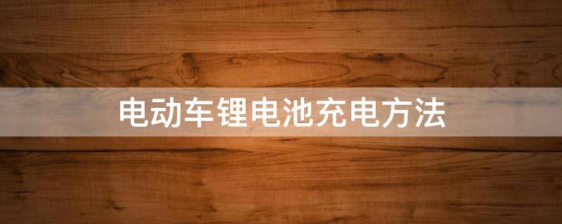 电动车锂电池充电方法 电动车锂电池充电方法的介绍以及注意事项