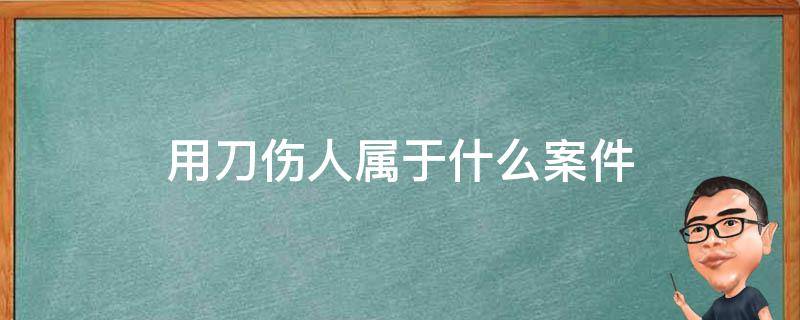 用刀伤人属于什么案件（拿刀伤人是刑事案件吗）