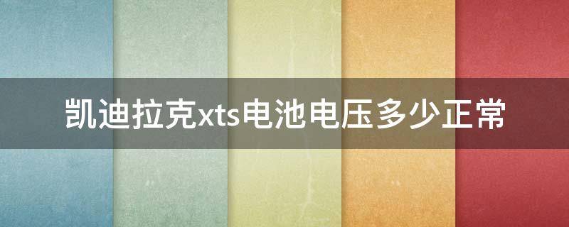 凯迪拉克xts电池电压多少正常 凯迪拉克xts电池电压多少算正常
