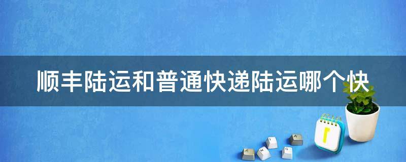顺丰陆运和普通快递陆运哪个快 顺丰陆运和普通快递陆运哪个快一些