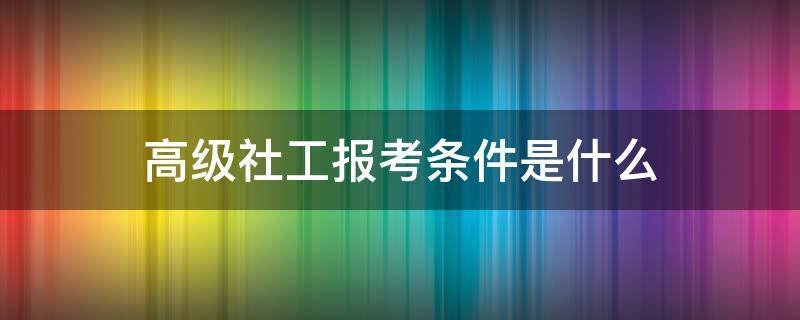 高级社工报考条件是什么 高级社工考试条件