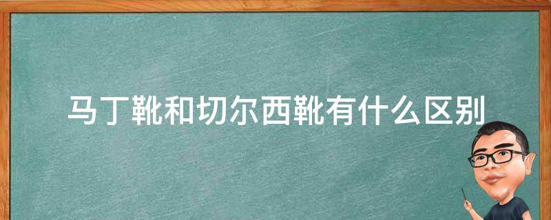 马丁靴和切尔西靴有什么区别（切尔西属于马丁靴吗）