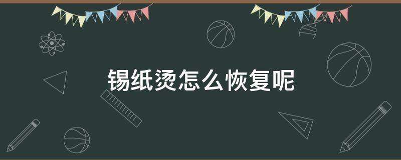 锡纸烫怎么恢复呢 烫了锡纸烫之后后悔怎样复原