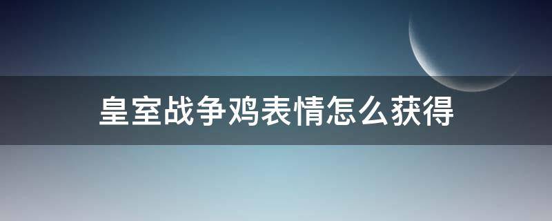 皇室战争鸡表情怎么获得 皇室战争小鸡表情