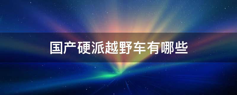 国产硬派越野车有哪些 国产硬派越野车都有哪些
