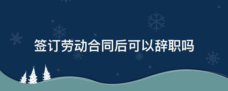 签订劳动合同后可以辞职吗 护士签订劳动合同后可以辞职吗