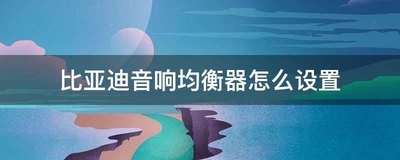 比亚迪音响均衡器怎么设置 比亚迪汽车音响调节最佳设置
