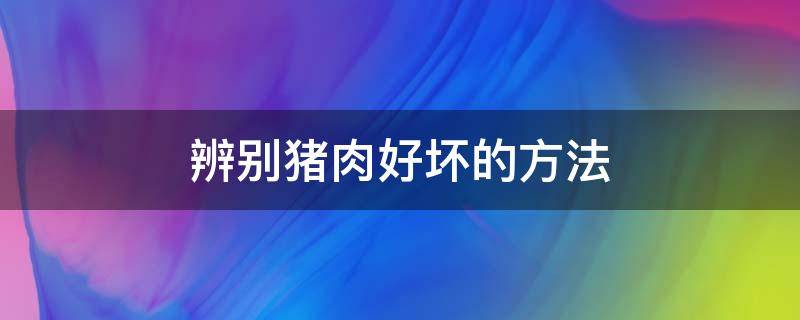 辨别猪肉好坏的方法（怎么鉴别猪肉好坏）