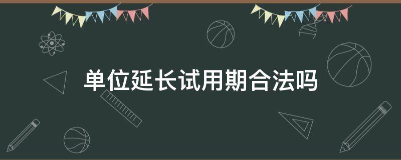 单位延长试用期合法吗（延长试用期是否合法）