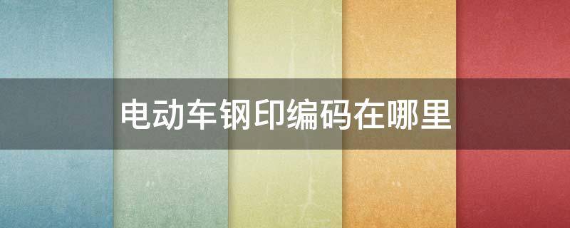 电动车钢印编码在哪里 小鸟电动车钢印编码在哪里