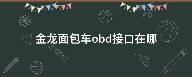 金龙面包车obd接口在哪（金龙厢式运输车obd接口位置）