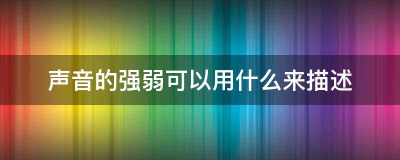 声音的强弱可以用什么来描述 声音的强弱可以用什么来描述它和什么有关