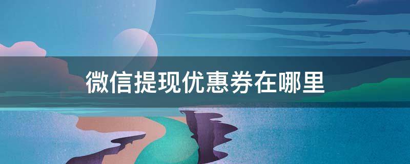 微信提现优惠券在哪里 微信提现优惠券在哪里领取