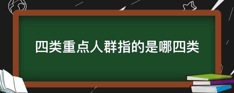 四类重点人群指的是哪四类（四类重点人群是什么）