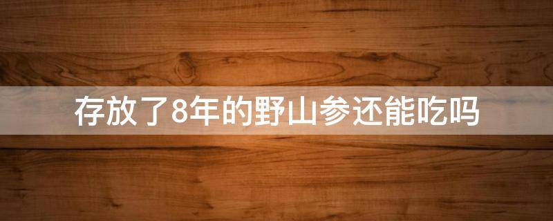存放了8年的野山参还能吃吗（野山参放了好几年还能吃吗）