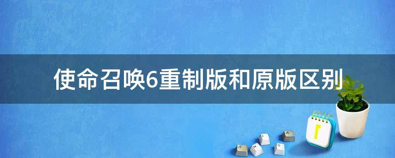 使命召唤6重制版和原版区别 使命召唤6重制版和原版有啥区别