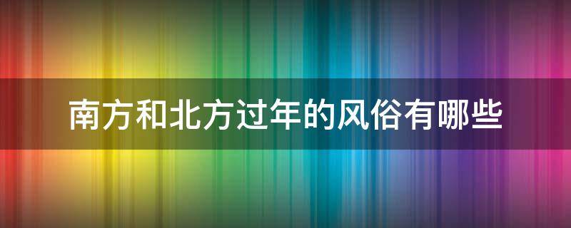 南方和北方过年的风俗有哪些 北方跟南方过年的年俗是什么
