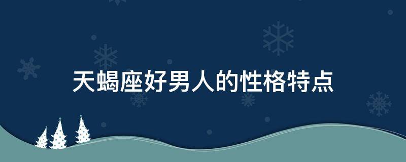 天蝎座好男人的性格特点 天蝎座的男人性格怎么样