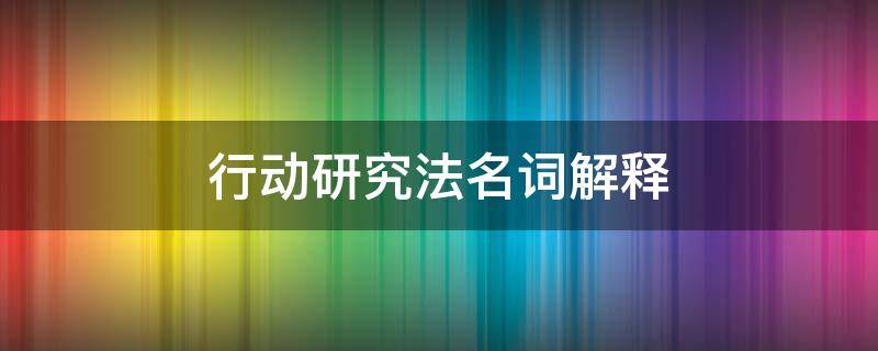 行动研究法名词解释 行动研究法名词解释小学教育在书上哪里