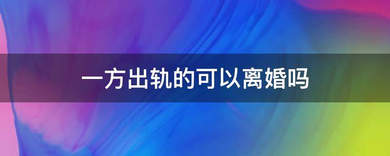 一方出轨的可以离婚吗（一方出轨提出离婚可以离吗）