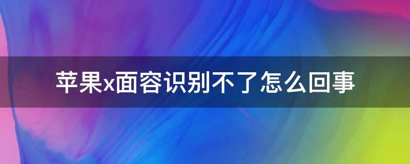 苹果x面容识别不了怎么回事 苹果X面容识别不了是什么原因