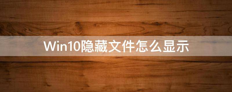 Win10隐藏文件怎么显示 win10显示隐藏的文件