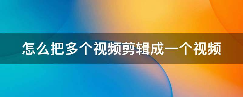 怎么把多个视频剪辑成一个视频（怎么把多个视频剪辑成一个视频发朋友圈）