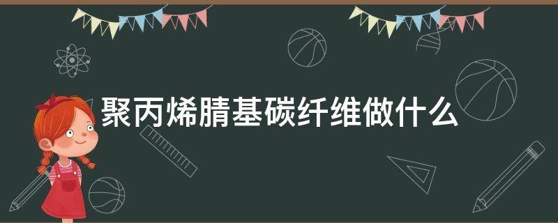 聚丙烯腈基碳纤维做什么（聚丙烯腈与碳纤维）