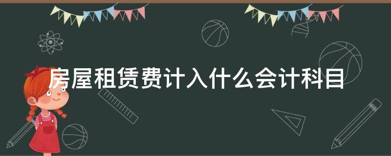 房屋租赁费计入什么会计科目 房屋租赁费计入什么会计科目开药店