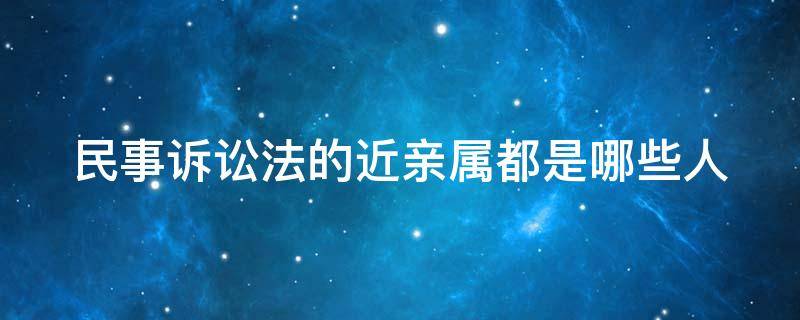 民事诉讼法的近亲属都是哪些人（民事诉讼法的近亲属都是哪些人员）