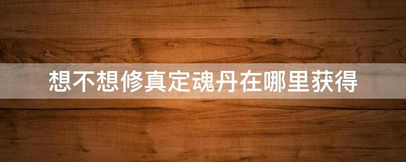 想不想修真定魂丹在哪里获得 想不想修真定魂丹获取