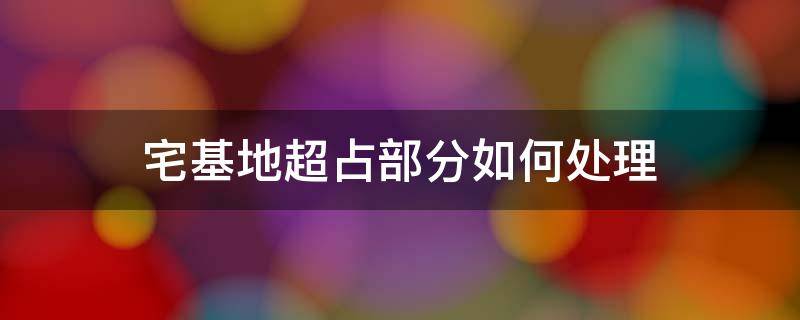 宅基地超占部分如何处理 宅基地超占面积征收怎么办