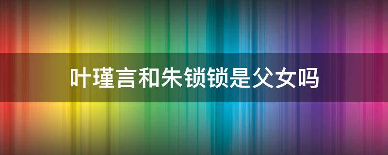 叶瑾言和朱锁锁是父女吗（叶谨言和朱锁锁的关系）