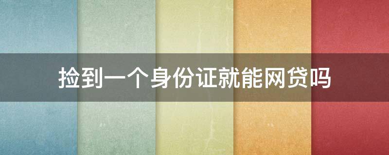 捡到一个身份证就能网贷吗（别人捡到我的身份证可以拿去网贷吗）