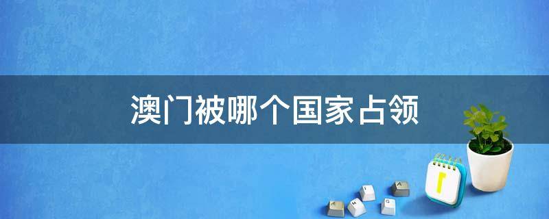 澳门被哪个国家占领 澳门被哪个国家占领,是什么时候回归的