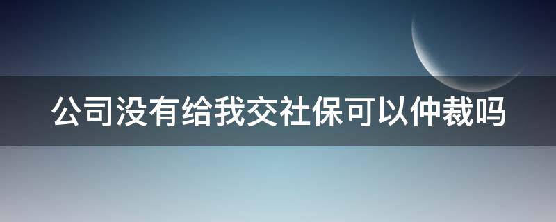 公司没有给我交社保可以仲裁吗（公司没有给我交社保可以仲裁吗合法吗）