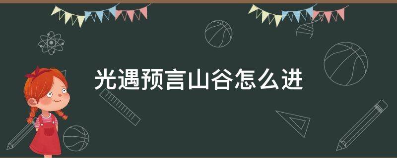 光遇预言山谷怎么进 光遇预言山谷怎么进入第一个试炼