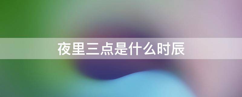 夜里三点是什么时辰 下半夜三点是什么时辰